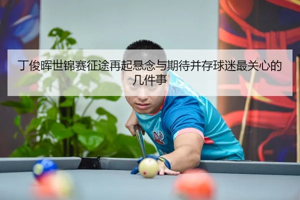丁俊晖世锦赛征途再起悬念与期待并存球迷最关心的几件事