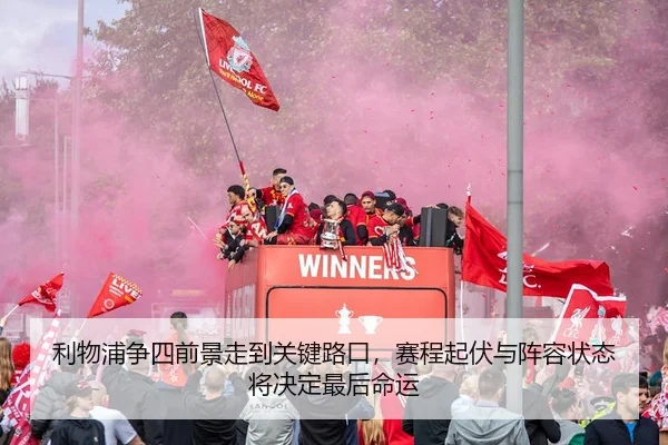 利物浦争四前景走到关键路口，赛程起伏与阵容状态将决定最后命运